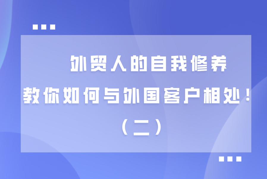 外貿(mào)人的自我修養(yǎng)，教你如何與外國客戶相處?。ǘ?>
							</div>
							<p class=